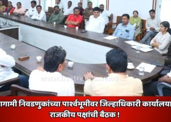आगामी निवडणुकांच्या पार्श्वभूमीवर जिल्हाधिकारी कार्यालयात राजकीय पक्षांची बैठक !