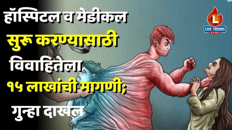 हॉस्पिटल व मेडीकल सुरू करण्यासाठी विवाहितेला १५ लाखांची मागणी; गुन्हा दाखल