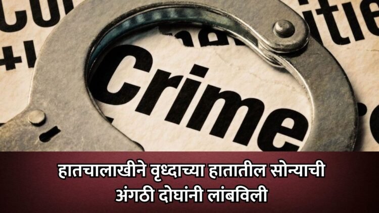 हातचालाखीने वृध्दाच्या हातातील सोन्याची अंगठी दोघांनी लांबविली !