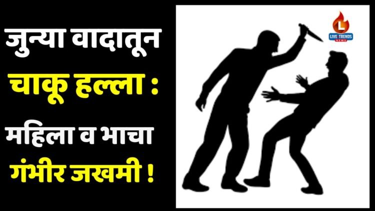 जुन्या वादातून चाकू हल्ला : महिला व भाचा गंभीर जखमी !