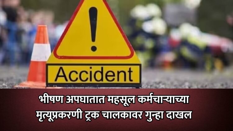भीषण अपघातात महसूल कर्मचाऱ्याच्या मृत्यूप्रकरणी ट्रक चालकावर गुन्हा दाखल