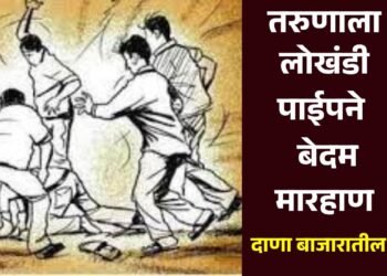 तरुणाला लोखंडी पाईपने बेदम मारहाण ; दाणा बाजारातील घटना