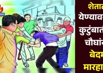 शेतात येण्यावरून कुटुंबातील चौघांना बेदम मारहाण