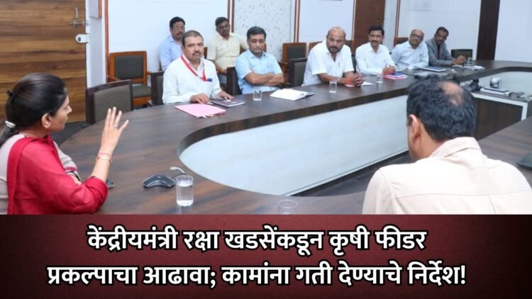 केंद्रीयमंत्री रक्षा खडसेंकडून कृषी फीडर प्रकल्पाचा आढावा; कामांना गती देण्याचे निर्देश!