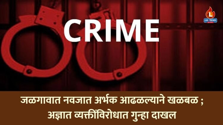 जळगावात नवजात अर्भक आढळल्याने खळबळ; अज्ञात व्यक्तींविरोधात गुन्हा दाखल!